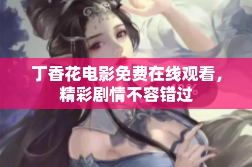 丁香花电影免费在线观看，精彩剧情不容错过