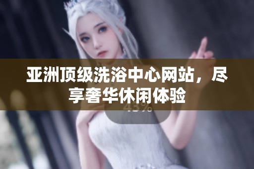 亚洲顶级洗浴中心网站，尽享奢华休闲体验