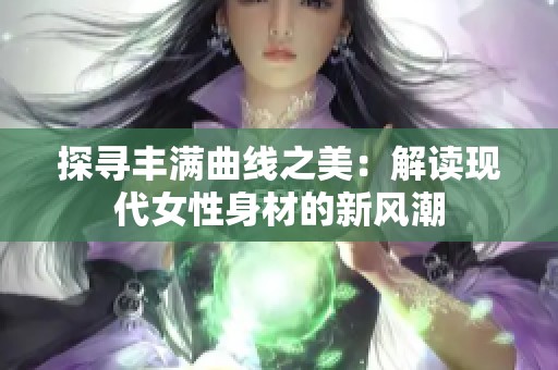 探寻丰满曲线之美：解读现代女性身材的新风潮