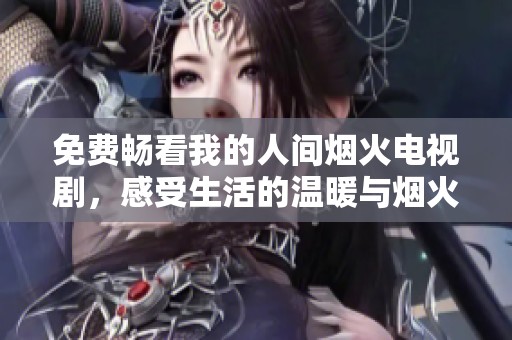 免费畅看我的人间烟火电视剧，感受生活的温暖与烟火气息