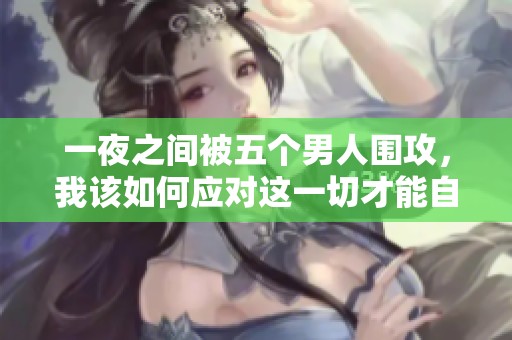 一夜之间被五个男人围攻，我该如何应对这一切才能自保