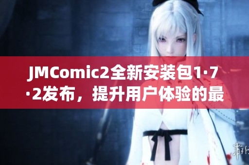JMComic2全新安装包1·7·2发布，提升用户体验的最佳选择