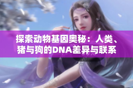 探索动物基因奥秘：人类、猪与狗的DNA差异与联系分析