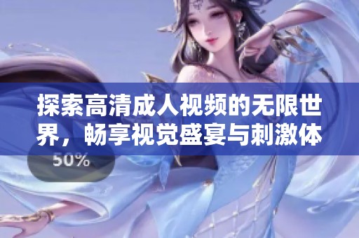 探索高清成人视频的无限世界，畅享视觉盛宴与刺激体验