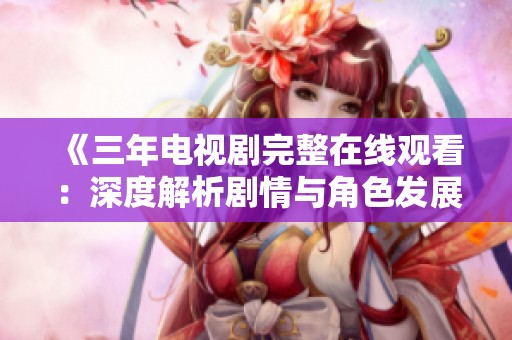 《三年电视剧完整在线观看：深度解析剧情与角色发展》