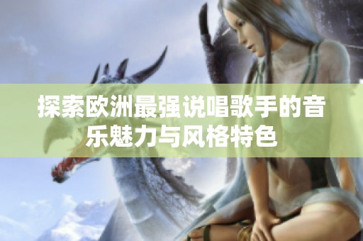 探索欧洲最强说唱歌手的音乐魅力与风格特色
