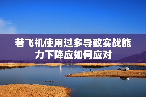 若飞机使用过多导致实战能力下降应如何应对