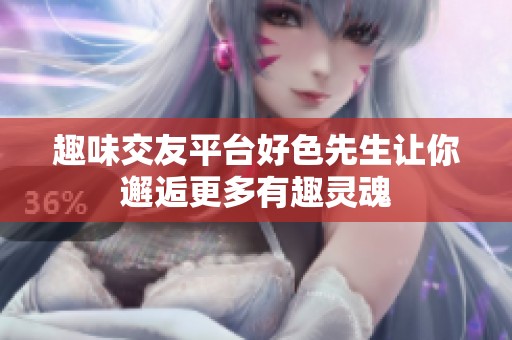 趣味交友平台好色先生让你邂逅更多有趣灵魂