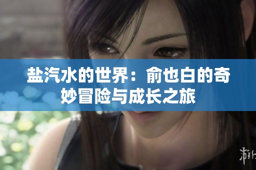 盐汽水的世界：俞也白的奇妙冒险与成长之旅