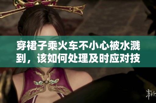 穿裙子乘火车不小心被水溅到，该如何处理及时应对技巧