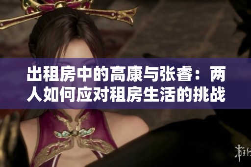 出租房中的高康与张睿：两人如何应对租房生活的挑战与乐趣