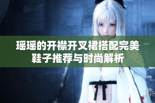瑶瑶的开襟开叉裙搭配完美鞋子推荐与时尚解析