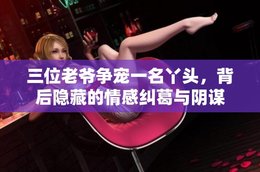 三位老爷争宠一名丫头，背后隐藏的情感纠葛与阴谋