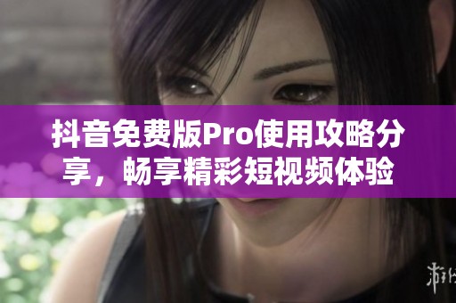 抖音免费版Pro使用攻略分享，畅享精彩短视频体验