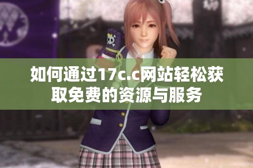如何通过17c.c网站轻松获取免费的资源与服务