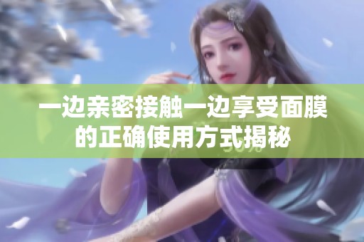 一边亲密接触一边享受面膜的正确使用方式揭秘