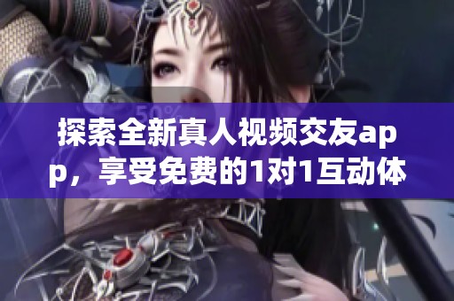 探索全新真人视频交友app，享受免费的1对1互动体验