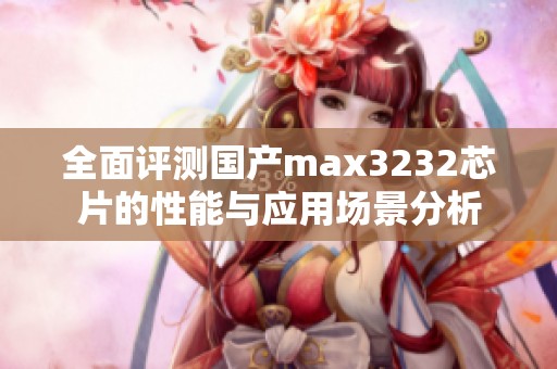 全面评测国产max3232芯片的性能与应用场景分析