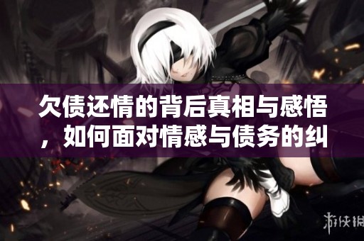 欠债还情的背后真相与感悟，如何面对情感与债务的纠葛