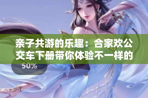亲子共游的乐趣：合家欢公交车下册带你体验不一样的出行魅力