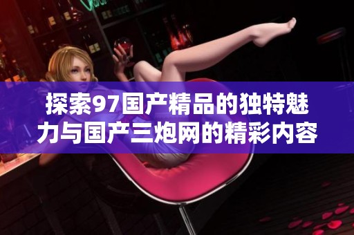 探索97国产精品的独特魅力与国产三炮网的精彩内容
