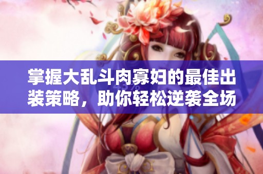 掌握大乱斗肉寡妇的最佳出装策略，助你轻松逆袭全场