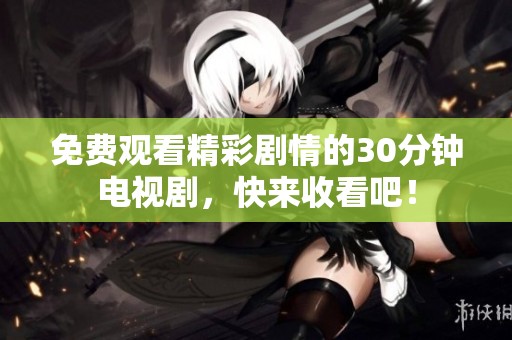 免费观看精彩剧情的30分钟电视剧，快来收看吧！