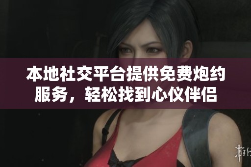 本地社交平台提供免费炮约服务，轻松找到心仪伴侣