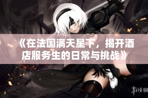 《在法国满天星下，揭开酒店服务生的日常与挑战》