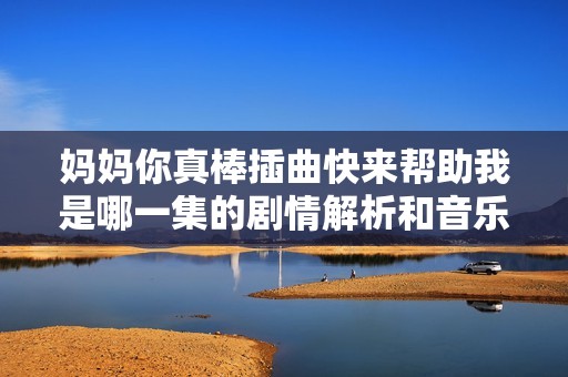 妈妈你真棒插曲快来帮助我是哪一集的剧情解析和音乐探讨