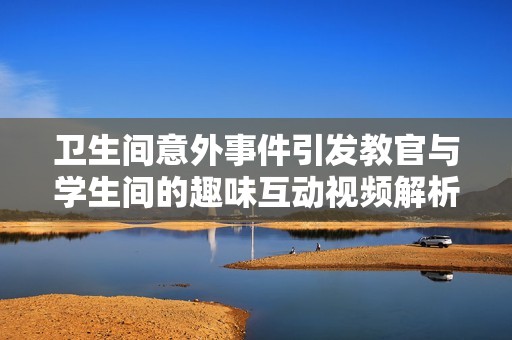卫生间意外事件引发教官与学生间的趣味互动视频解析