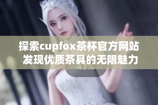 探索cupfox茶杯官方网站 发现优质茶具的无限魅力