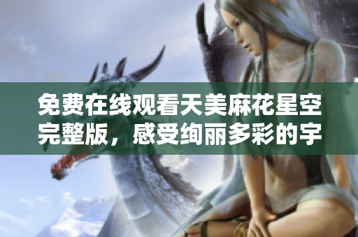 免费在线观看天美麻花星空完整版，感受绚丽多彩的宇宙之旅