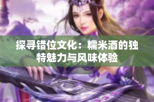 探寻错位文化：糯米酒的独特魅力与风味体验