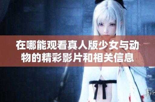在哪能观看真人版少女与动物的精彩影片和相关信息