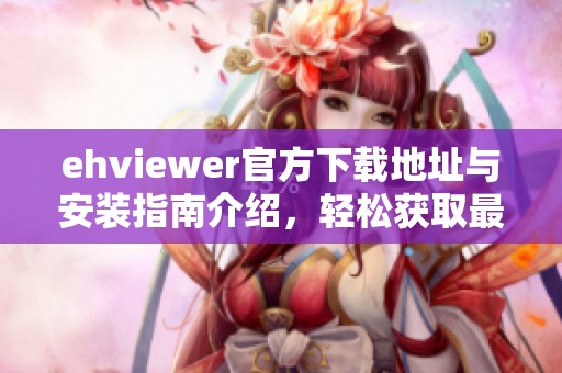 ehviewer官方下载地址与安装指南介绍，轻松获取最新版本