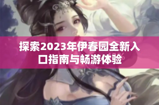探索2023年伊春园全新入口指南与畅游体验