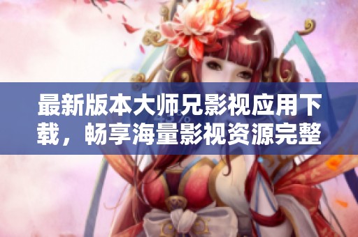 最新版本大师兄影视应用下载，畅享海量影视资源完整指南