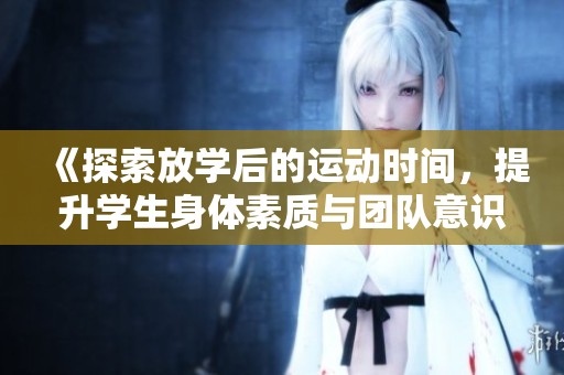 《探索放学后的运动时间，提升学生身体素质与团队意识》
