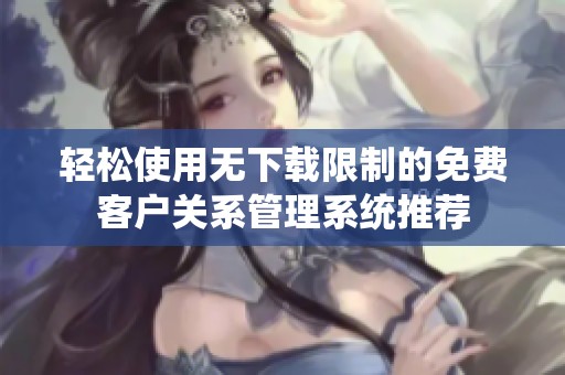 轻松使用无下载限制的免费客户关系管理系统推荐