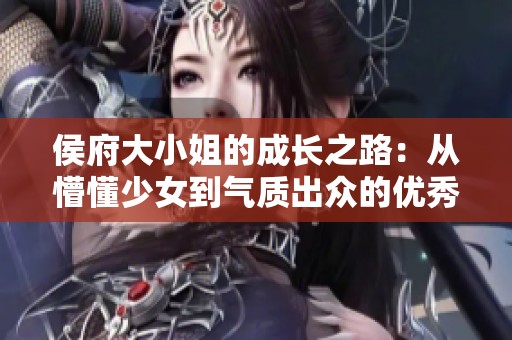 侯府大小姐的成长之路：从懵懂少女到气质出众的优秀女性