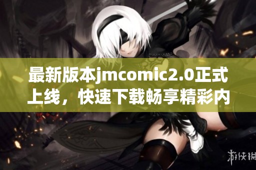 最新版本jmcomic2.0正式上线，快速下载畅享精彩内容