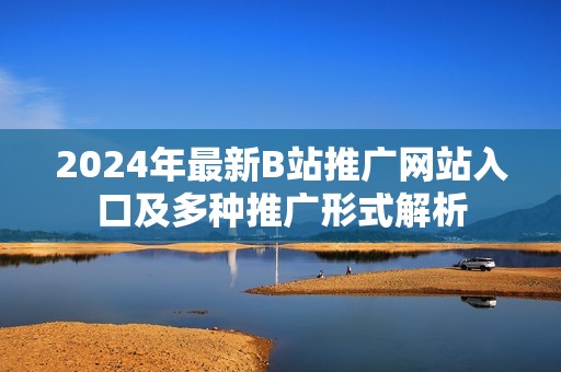 2024年最新B站推广网站入口及多种推广形式解析