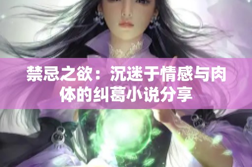 禁忌之欲：沉迷于情感与肉体的纠葛小说分享