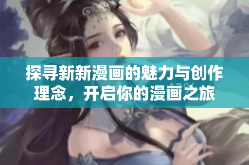 探寻新新漫画的魅力与创作理念，开启你的漫画之旅