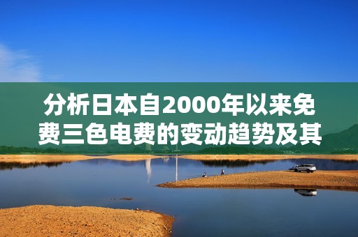 分析日本自2000年以来免费三色电费的变动趋势及其影响