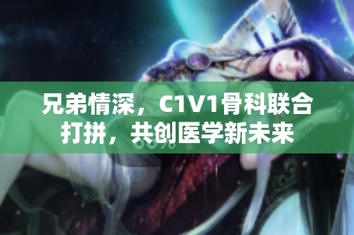 兄弟情深，C1V1骨科联合打拼，共创医学新未来