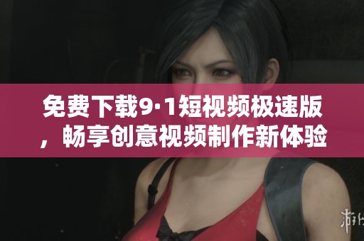 免费下载9·1短视频极速版，畅享创意视频制作新体验