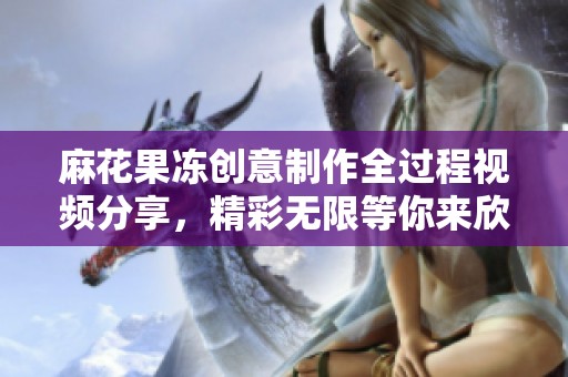 麻花果冻创意制作全过程视频分享，精彩无限等你来欣赏