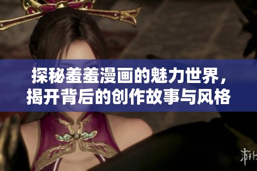 探秘羞羞漫画的魅力世界，揭开背后的创作故事与风格魅力